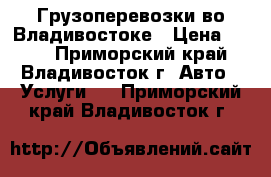 Грузоперевозки во Владивостоке › Цена ­ 500 - Приморский край, Владивосток г. Авто » Услуги   . Приморский край,Владивосток г.